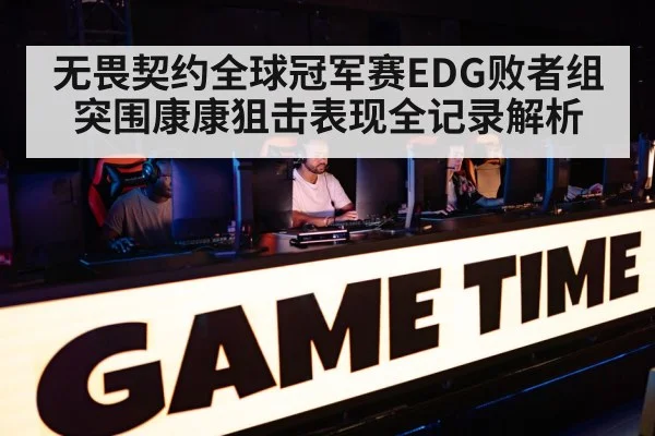 无畏契约全球冠军赛EDG败者组突围康康狙击表现全记录解析 - leyu