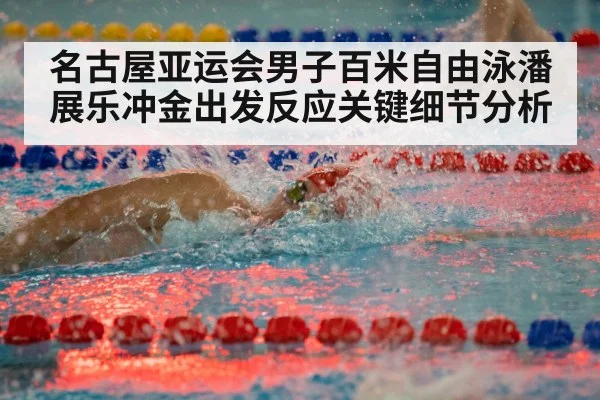 名古屋亚运会男子百米自由泳潘展乐冲金出发反应关键细节分析 - leyu