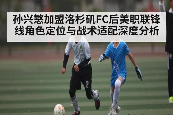 孙兴慜加盟洛杉矶FC后美职联锋线角色定位与战术适配深度分析 - leyu