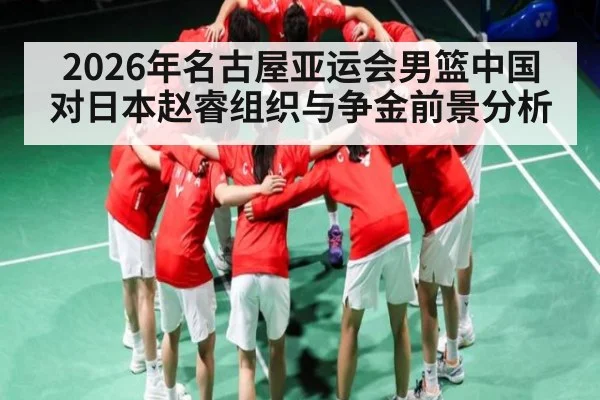 2026年名古屋亚运会男篮中国对日本赵睿组织与争金前景分析 - leyu
