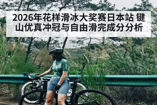 2026年花样滑冰大奖赛日本站 键山优真冲冠与自由滑完成分分析 - leyu