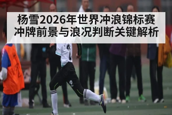 杨雪2026年世界冲浪锦标赛冲牌前景与浪况判断关键解析