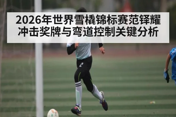 2026年世界雪橇锦标赛范铎耀冲击奖牌与弯道控制关键分析