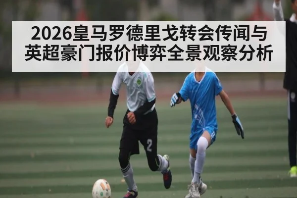 2026皇马罗德里戈转会传闻与英超豪门报价博弈全景观察分析