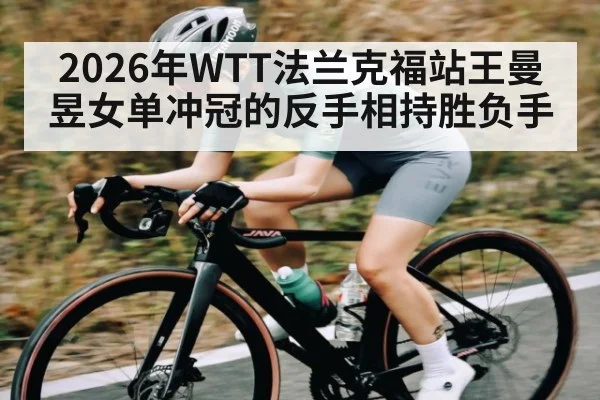 2026年WTT法兰克福站王曼昱女单冲冠的反手相持胜负手（leyu）