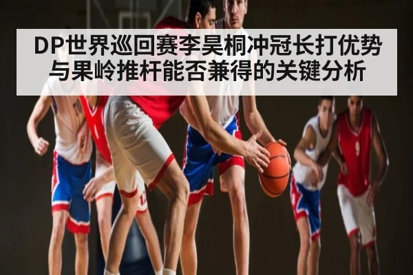 DP世界巡回赛李昊桐冲冠长打优势与果岭推杆能否兼得的关键分析 - leyu