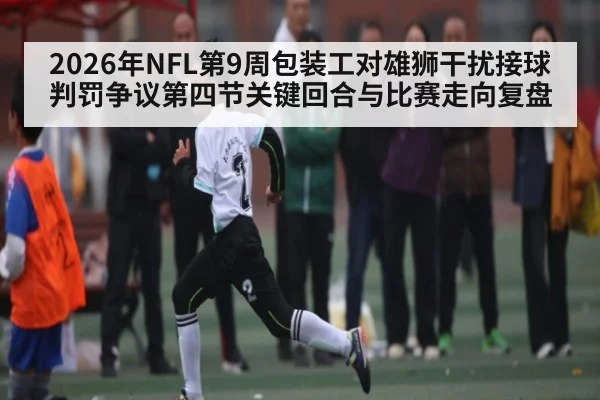 2026年NFL第9周包装工对雄狮干扰接球判罚争议第四节关键回合与比赛走向复盘（leyu.com）